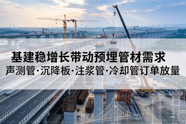 翁源基建稳增长带动预埋监测管材需求,声测管、沉降板、注浆管订单持续放量