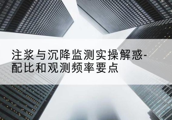 翁源水泥浆配比不当会不会造成注浆管堵管？-注浆与沉降监测实操解惑-配比和观测频率要点